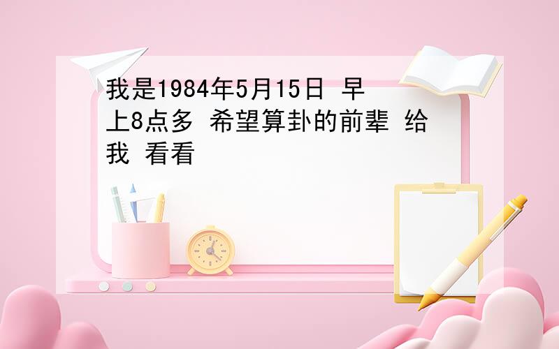 我是1984年5月15日 早上8点多 希望算卦的前辈 给我 看看