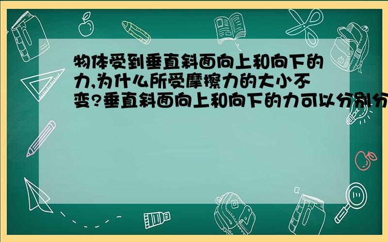 物体受到垂直斜面向上和向下的力,为什么所受摩擦力的大小不变?垂直斜面向上和向下的力可以分别分解为沿竖直方向向上和向下的力,那不就是等于减小了和增加了重力吗?那它们的合力沿斜