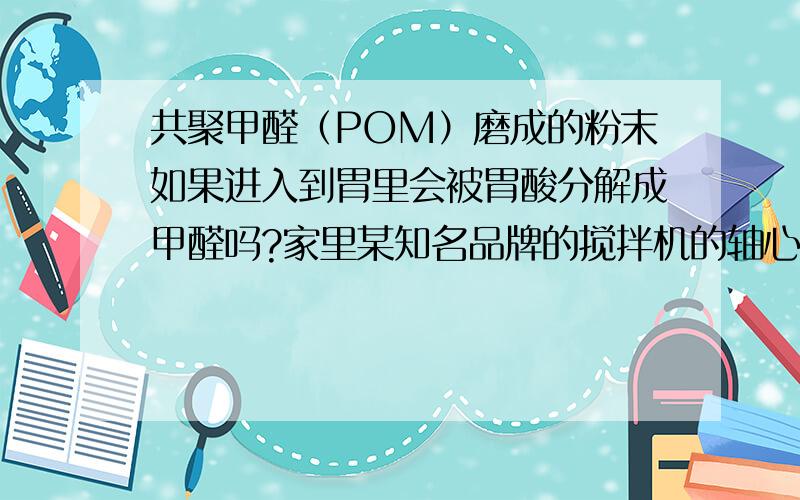 共聚甲醛（POM）磨成的粉末如果进入到胃里会被胃酸分解成甲醛吗?家里某知名品牌的搅拌机的轴心是由共聚甲醛（POM）做成的,使用过程中竟然因磨损产生黑色的油油的液体并进入到搅拌的