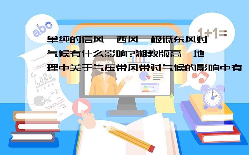 单纯的信风、西风、极低东风对气候有什么影响?湘教版高一地理中关于气压带风带对气候的影响中有一练习,填表信风、西风、极低东风对气候有什么影响?不知道怎么填