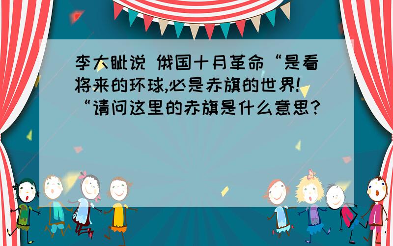 李大钊说 俄国十月革命“是看将来的环球,必是赤旗的世界!“请问这里的赤旗是什么意思?