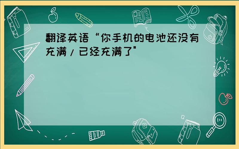 翻译英语“你手机的电池还没有充满/已经充满了