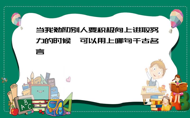 当我勉励别人要积极向上进取努力的时候,可以用上哪句千古名言