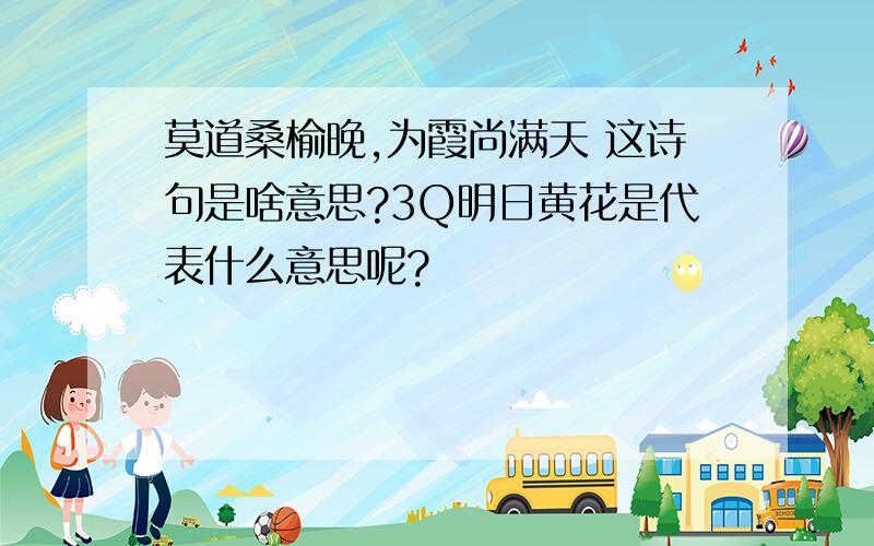 莫道桑榆晚,为霞尚满天 这诗句是啥意思?3Q明日黄花是代表什么意思呢?