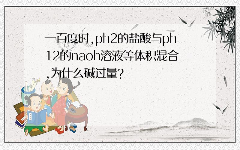 一百度时,ph2的盐酸与ph12的naoh溶液等体积混合,为什么碱过量?