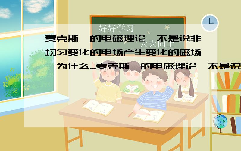 麦克斯韦的电磁理论,不是说非均匀变化的电场产生变化的磁场,为什么...麦克斯韦的电磁理论,不是说非均匀变化的电场产生变化的磁场,为什么一直导线通以直流也会产生磁场呢?不是变化的