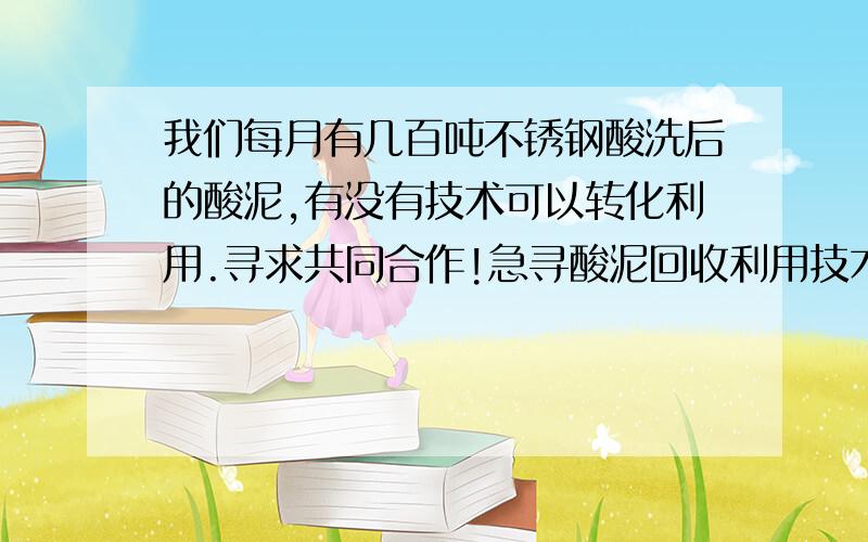 我们每月有几百吨不锈钢酸洗后的酸泥,有没有技术可以转化利用.寻求共同合作!急寻酸泥回收利用技术