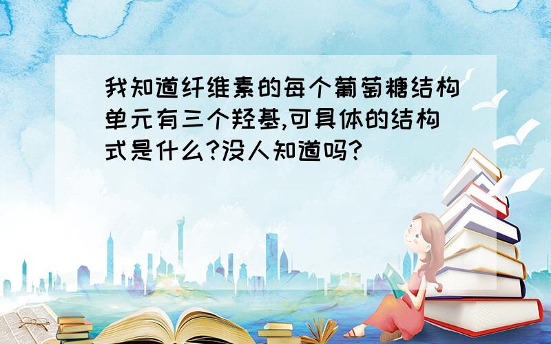 我知道纤维素的每个葡萄糖结构单元有三个羟基,可具体的结构式是什么?没人知道吗?