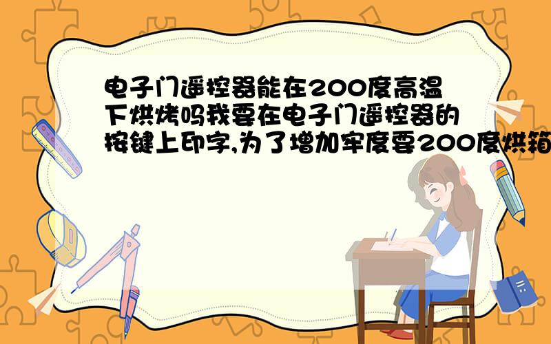 电子门遥控器能在200度高温下烘烤吗我要在电子门遥控器的按键上印字,为了增加牢度要200度烘箱里烘烤,在完全不拆散的情况下直接烘烤行不行呢?急想知道