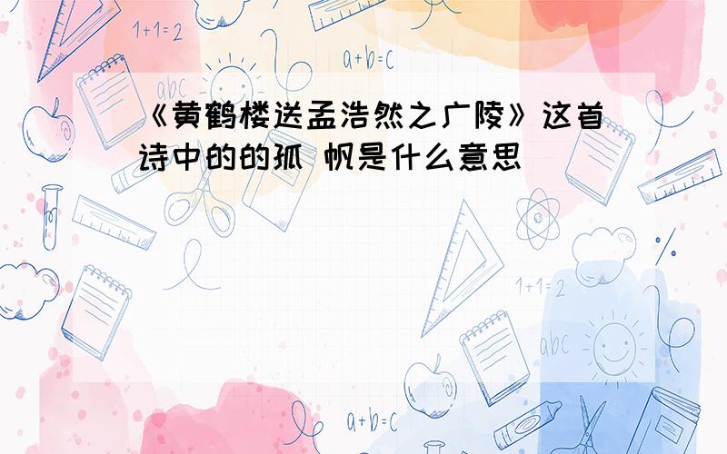 《黄鹤楼送孟浩然之广陵》这首诗中的的孤 帆是什么意思