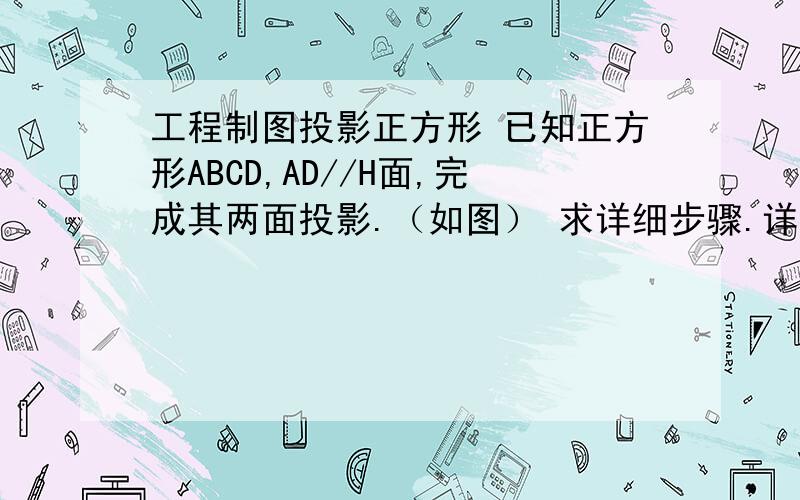 工程制图投影正方形 已知正方形ABCD,AD//H面,完成其两面投影.（如图） 求详细步骤.详细的加分.