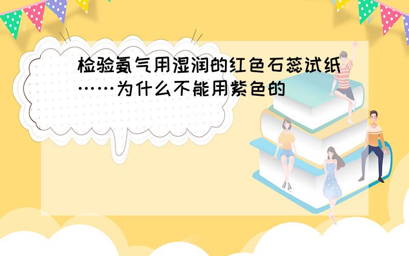 检验氨气用湿润的红色石蕊试纸……为什么不能用紫色的