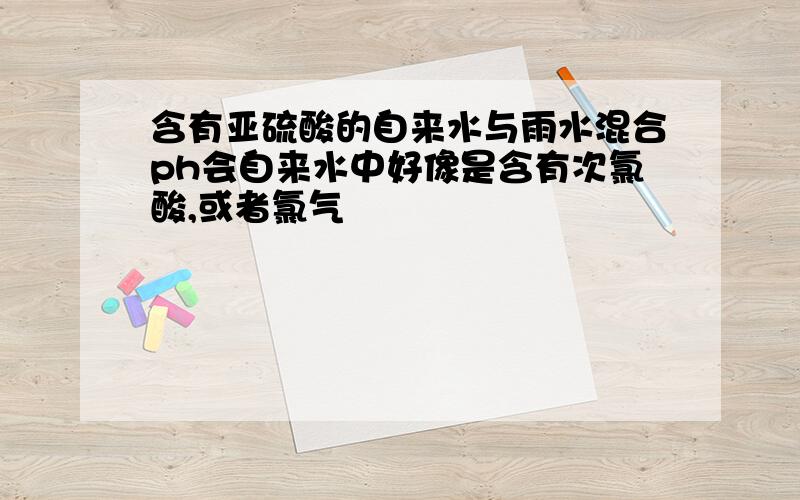 含有亚硫酸的自来水与雨水混合ph会自来水中好像是含有次氯酸,或者氯气