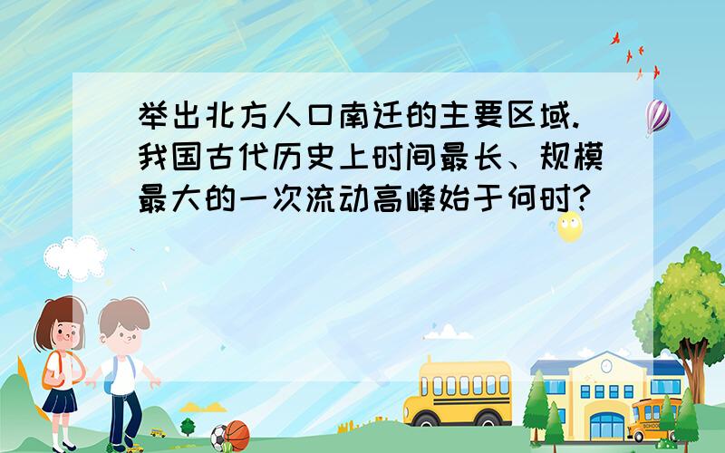 举出北方人口南迁的主要区域.我国古代历史上时间最长、规模最大的一次流动高峰始于何时?