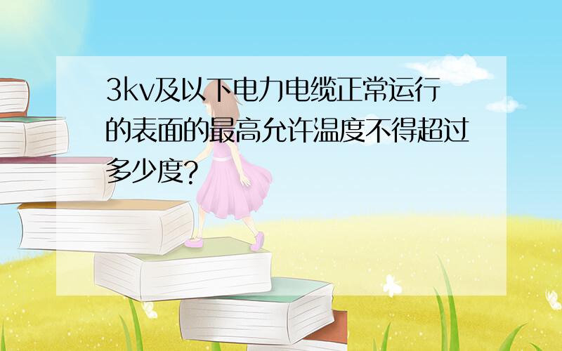 3kv及以下电力电缆正常运行的表面的最高允许温度不得超过多少度?