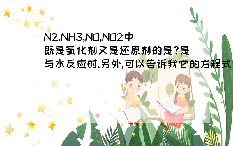 N2,NH3,NO,NO2中既是氧化剂又是还原剂的是?是与水反应时.另外,可以告诉我它的方程式吗?