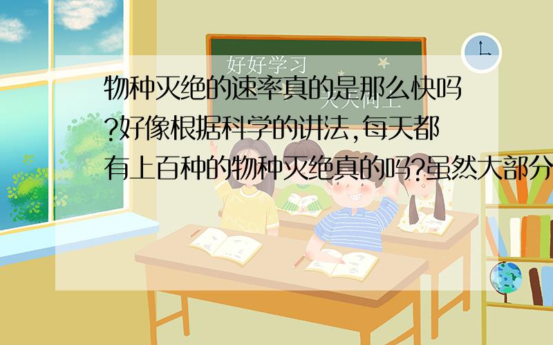 物种灭绝的速率真的是那么快吗?好像根据科学的讲法,每天都有上百种的物种灭绝真的吗?虽然大部分的物种是我们人类到现在为止还没有了解到的,但是这么庞大的数据又是怎么来的呢?