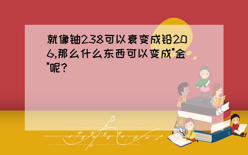 就像铀238可以衰变成铅206,那么什么东西可以变成