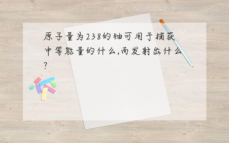 原子量为238的铀可用于捕获中等能量的什么,而发射出什么?