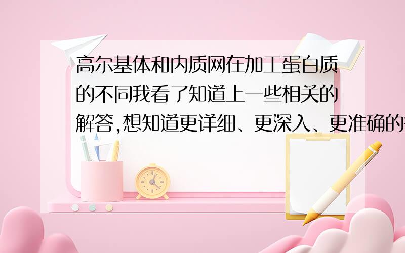 高尔基体和内质网在加工蛋白质的不同我看了知道上一些相关的解答,想知道更详细、更深入、更准确的答案.