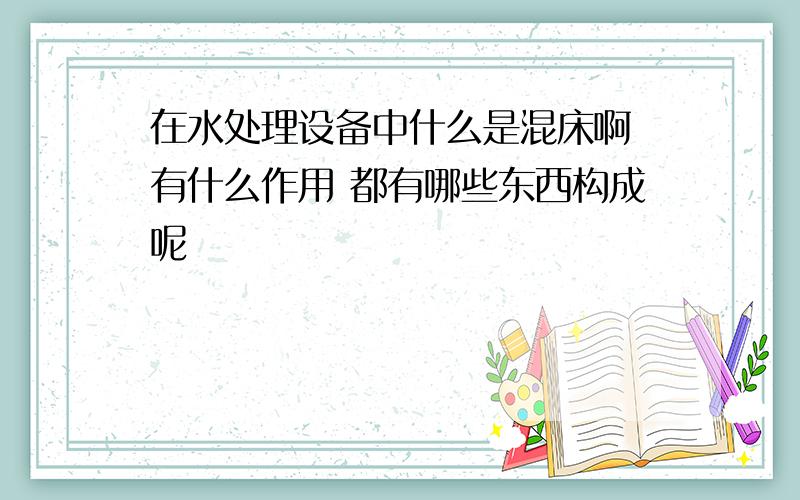 在水处理设备中什么是混床啊 有什么作用 都有哪些东西构成呢