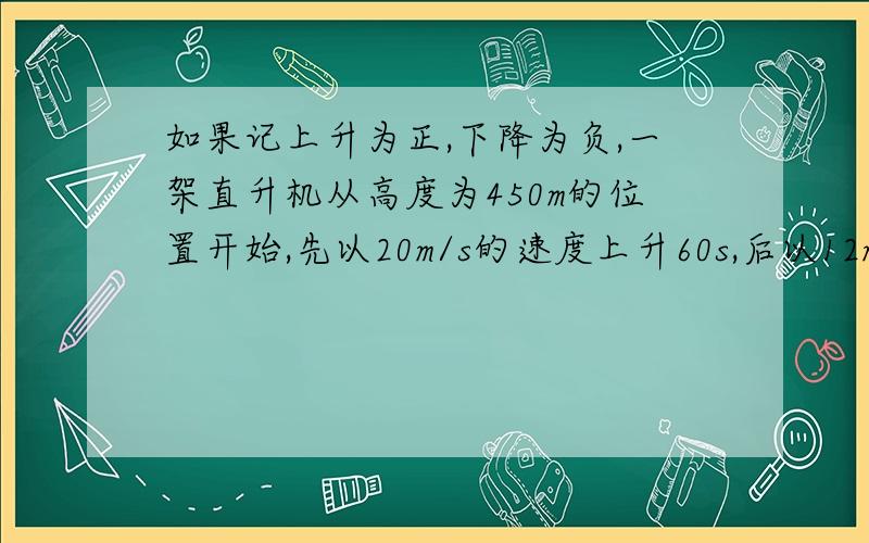 如果记上升为正,下降为负,一架直升机从高度为450m的位置开始,先以20m/s的速度上升60s,后以12m/s的速度下降120s,这是直升机所在的高度是多少?