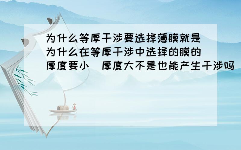 为什么等厚干涉要选择薄膜就是为什么在等厚干涉中选择的膜的厚度要小（厚度大不是也能产生干涉吗）