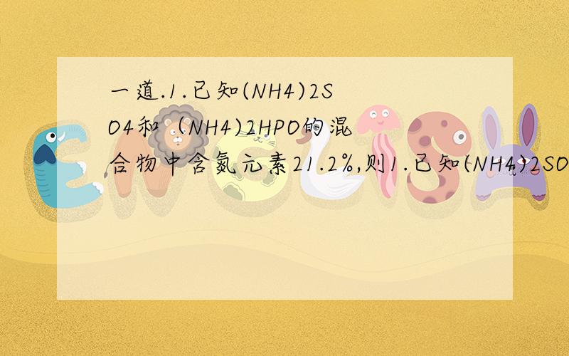 一道.1.已知(NH4)2SO4和（NH4)2HPO的混合物中含氮元素21.2%,则1.已知(NH4)2SO4和（NH4)2HPO的混合物中含氮元素21.2%,则混合物中氧约为百分之多少?A.42.2% B.48.5% C.81% D.无法确定