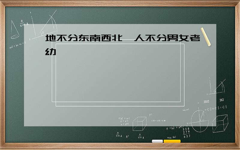 地不分东南西北,人不分男女老幼,