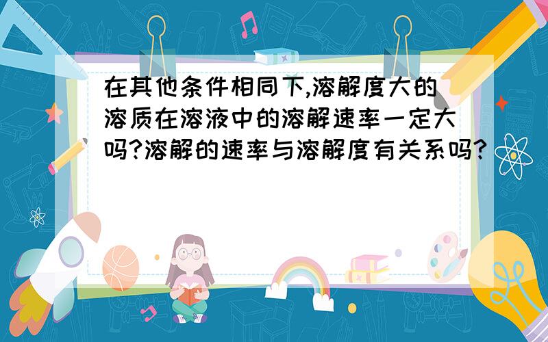 在其他条件相同下,溶解度大的溶质在溶液中的溶解速率一定大吗?溶解的速率与溶解度有关系吗?