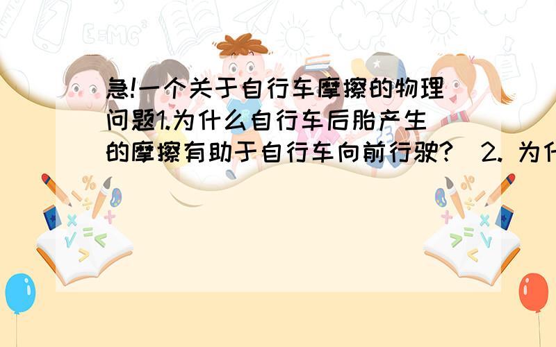 急!一个关于自行车摩擦的物理问题1.为什么自行车后胎产生的摩擦有助于自行车向前行驶?  2. 为什么给自行车车胎打足气,减小摩擦?