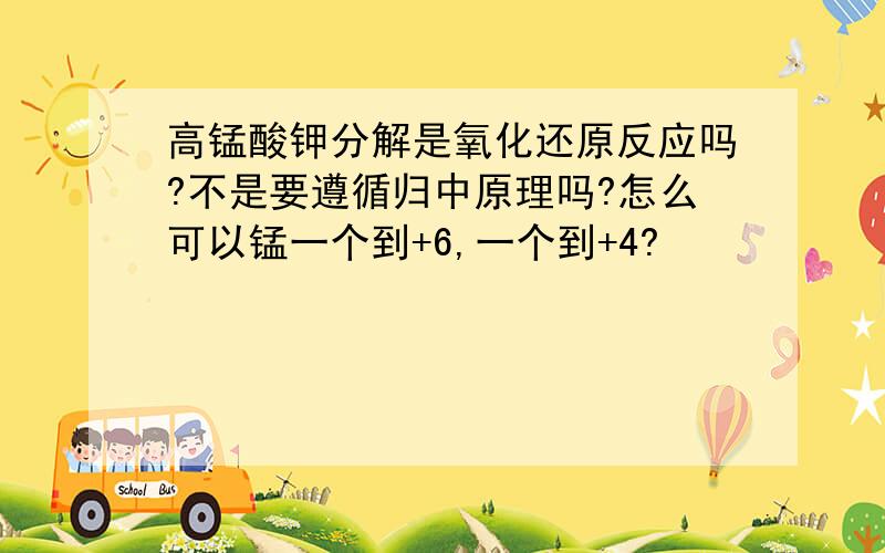 高锰酸钾分解是氧化还原反应吗?不是要遵循归中原理吗?怎么可以锰一个到+6,一个到+4?