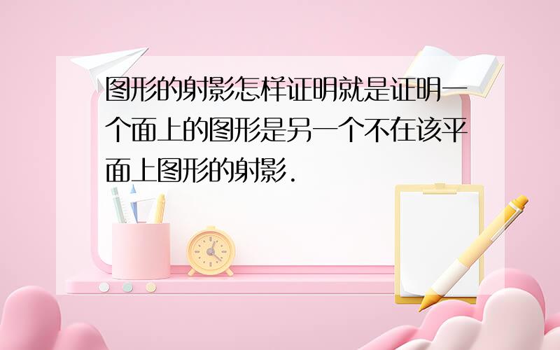 图形的射影怎样证明就是证明一个面上的图形是另一个不在该平面上图形的射影.