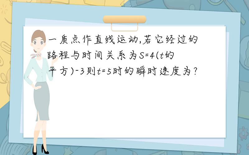 一质点作直线运动,若它经过的路程与时间关系为S=4(t的平方)-3则t=5时的瞬时速度为?