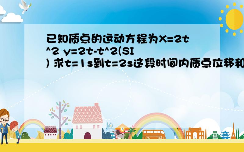 已知质点的运动方程为X=2t^2 y=2t-t^2(SI) 求t=1s到t=2s这段时间内质点位移和平均速度和t=2s时质点速和加速