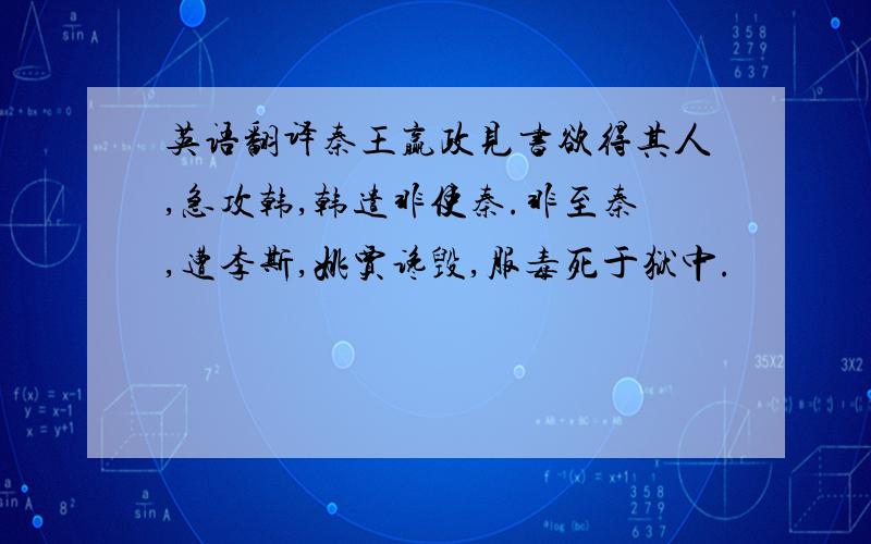 英语翻译秦王赢政见书欲得其人,急攻韩,韩遣非使秦.非至秦,遭李斯,姚贾谗毁,服毒死于狱中.