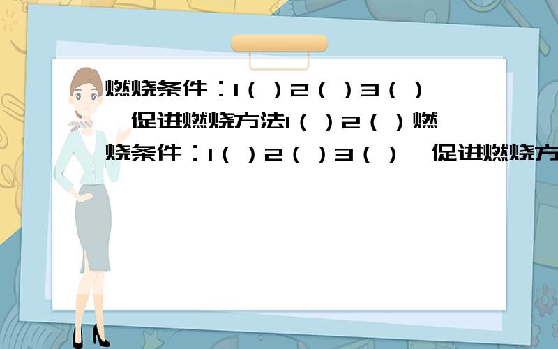 燃烧条件：1（）2（）3（）,促进燃烧方法1（）2（）燃烧条件：1（）2（）3（）,促进燃烧方法：1（）2（）