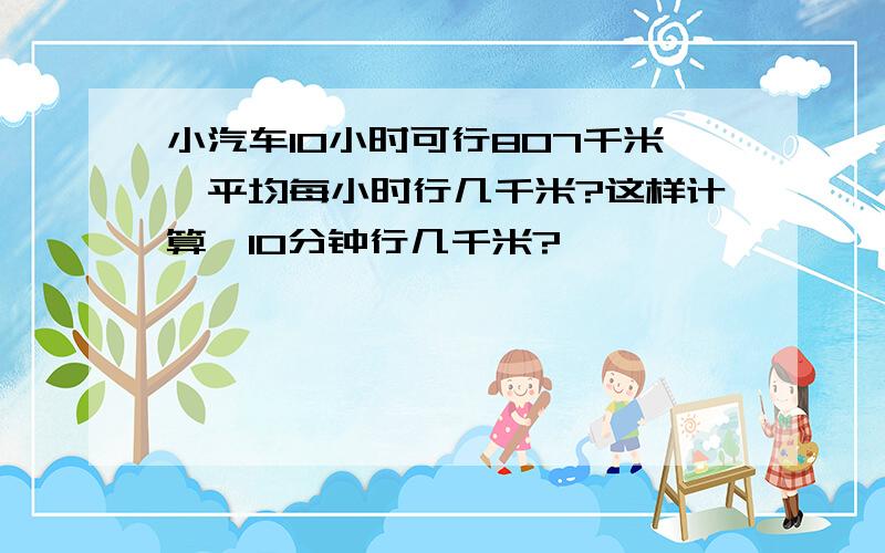 小汽车10小时可行807千米,平均每小时行几千米?这样计算,10分钟行几千米?