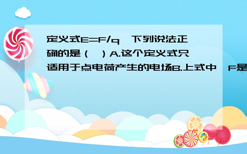 定义式E=F/q,下列说法正确的是（ ）A.这个定义式只适用于点电荷产生的电场B.上式中,F是房屋电场中点和所受的电场力,q是放入电场中的电荷的电量C.上式中,F是房屋电场中点和所受的电场力,q