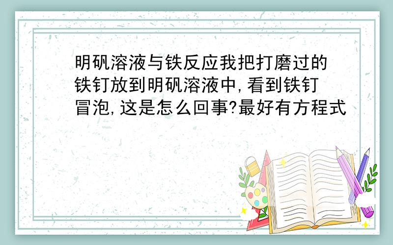 明矾溶液与铁反应我把打磨过的铁钉放到明矾溶液中,看到铁钉冒泡,这是怎么回事?最好有方程式