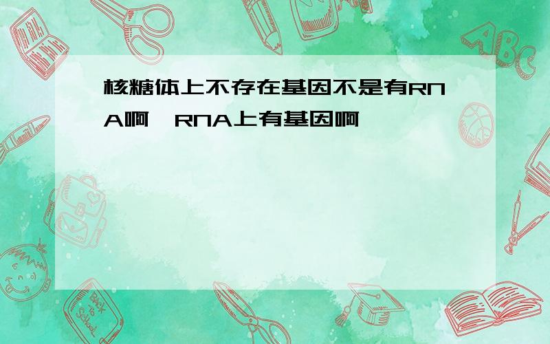 核糖体上不存在基因不是有RNA啊,RNA上有基因啊