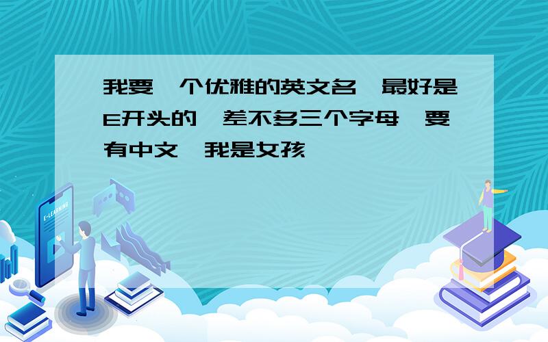 我要一个优雅的英文名,最好是E开头的,差不多三个字母,要有中文,我是女孩