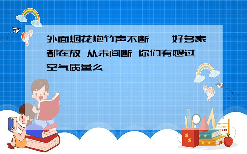 外面烟花炮竹声不断……好多家都在放 从未间断 你们有想过空气质量么