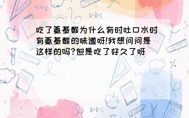 吃了氨基酸为什么有时吐口水时有氨基酸的味道呀!我想问问是这样的吗?但是吃了好久了呀