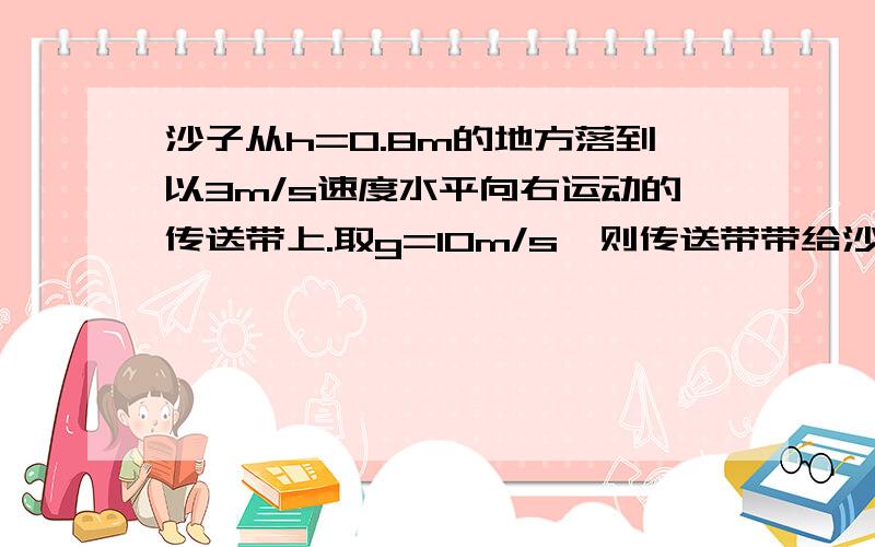 沙子从h=0.8m的地方落到以3m/s速度水平向右运动的传送带上.取g=10m/s,则传送带带给沙子的作用力的方向是