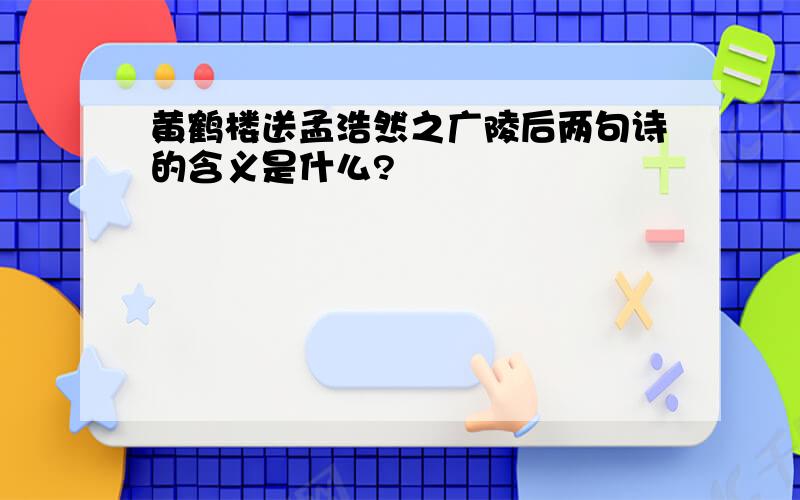 黄鹤楼送孟浩然之广陵后两句诗的含义是什么?