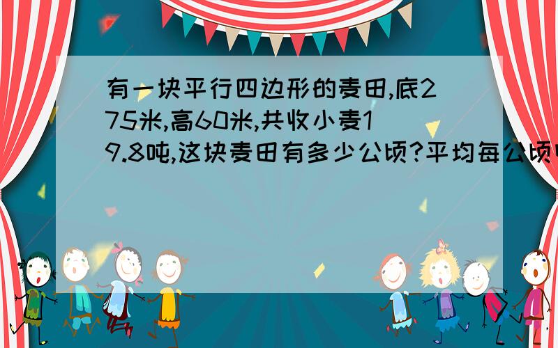 有一块平行四边形的麦田,底275米,高60米,共收小麦19.8吨,这块麦田有多少公顷?平均每公顷收小麦多少吨?