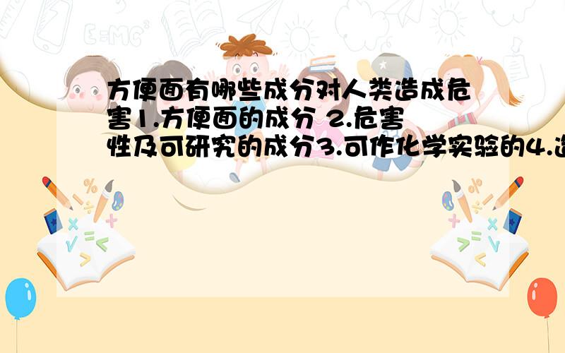 方便面有哪些成分对人类造成危害1.方便面的成分 2.危害性及可研究的成分3.可作化学实验的4.造成危害的事件（除雪灾外）