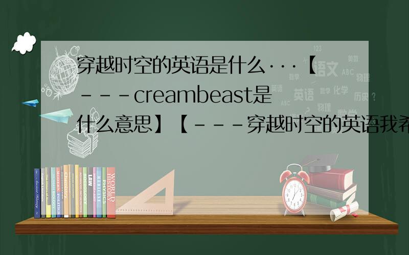 穿越时空的英语是什么···【---creambeast是什么意思】【---穿越时空的英语我希望翻译出来的比较帅气···我搜到了的就不用打上来了：chrono cross across the universe of timea travers le temps Through time