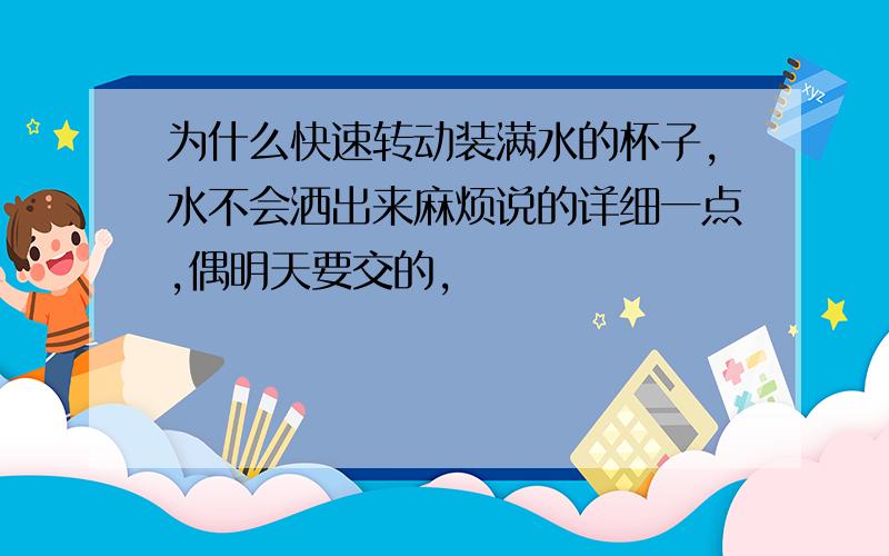 为什么快速转动装满水的杯子,水不会洒出来麻烦说的详细一点,偶明天要交的,